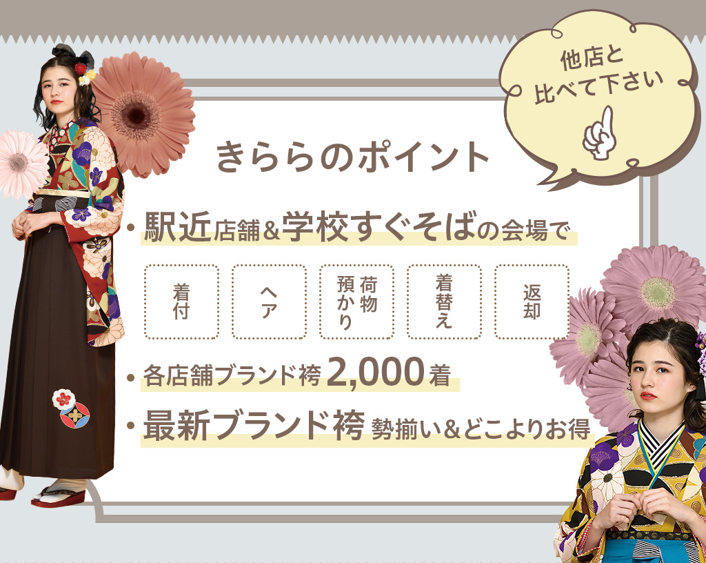 【きららのポイント】・駅近店舗&学校すぐそばの会場で、着付・ヘア・荷物預かり・着替え・返却が完結! ・各店舗ブランド袴2000着、最新ブランド袴が勢揃い&どこよりお得!